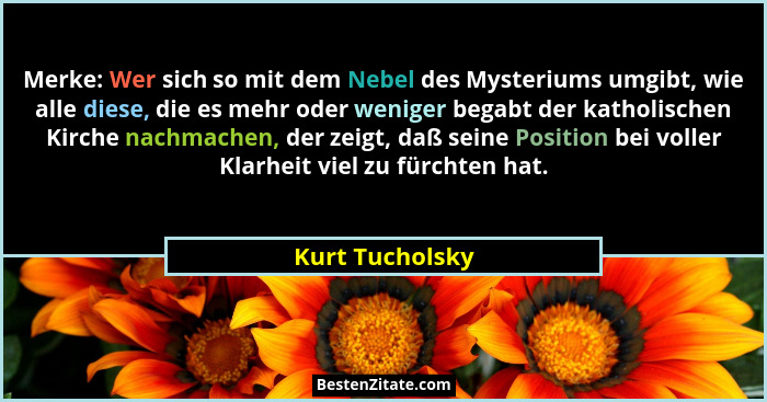 Merke: Wer sich so mit dem Nebel des Mysteriums umgibt, wie alle diese, die es mehr oder weniger begabt der katholischen Kirche nachm... - Kurt Tucholsky