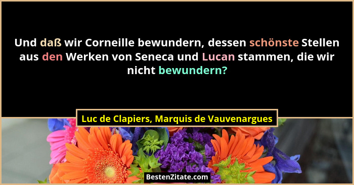 Und daß wir Corneille bewundern, dessen schönste Stellen aus den Werken von Seneca und Lucan stammen, die w... - Luc de Clapiers, Marquis de Vauvenargues