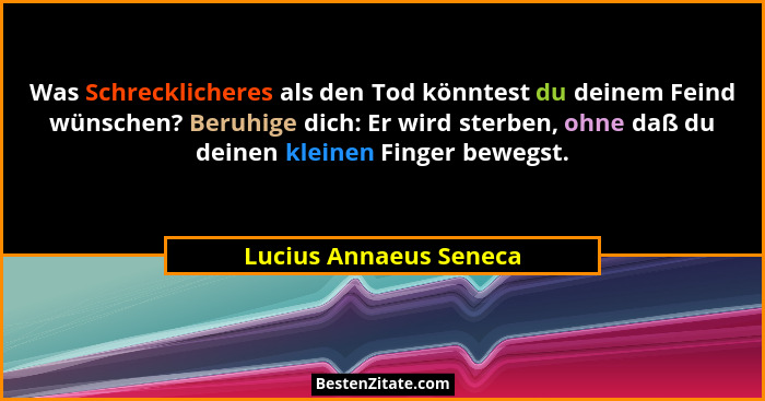 Was Schrecklicheres als den Tod könntest du deinem Feind wünschen? Beruhige dich: Er wird sterben, ohne daß du deinen kleinen... - Lucius Annaeus Seneca