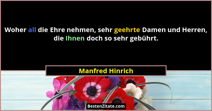 Woher all die Ehre nehmen, sehr geehrte Damen und Herren, die Ihnen doch so sehr gebührt.... - Manfred Hinrich