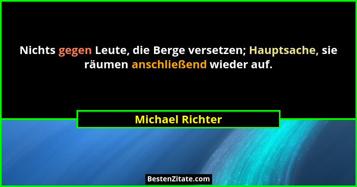 Nichts gegen Leute, die Berge versetzen; Hauptsache, sie räumen anschließend wieder auf.... - Michael Richter