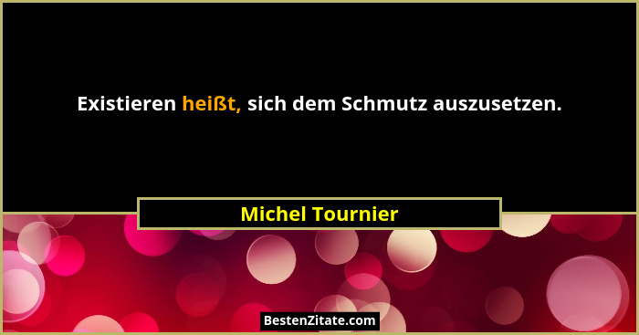 Existieren heißt, sich dem Schmutz auszusetzen.... - Michel Tournier