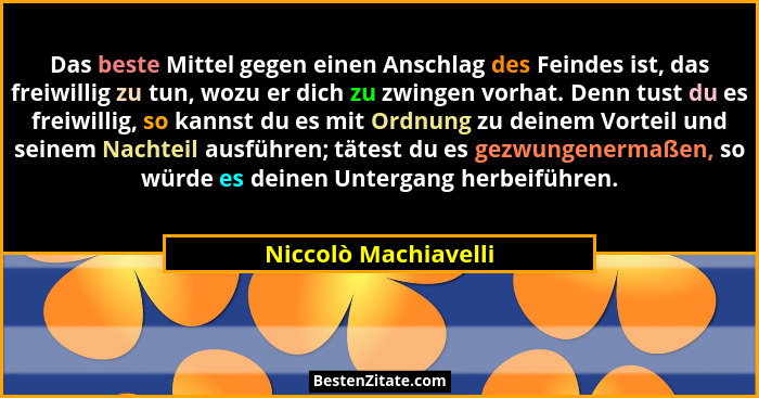 Das beste Mittel gegen einen Anschlag des Feindes ist, das freiwillig zu tun, wozu er dich zu zwingen vorhat. Denn tust du es fr... - Niccolò Machiavelli