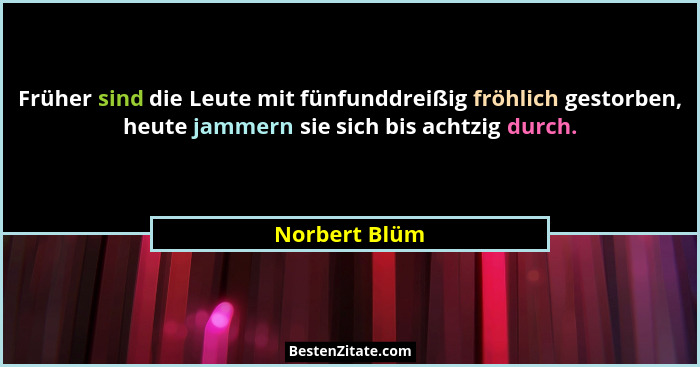 Früher sind die Leute mit fünfunddreißig fröhlich gestorben, heute jammern sie sich bis achtzig durch.... - Norbert Blüm