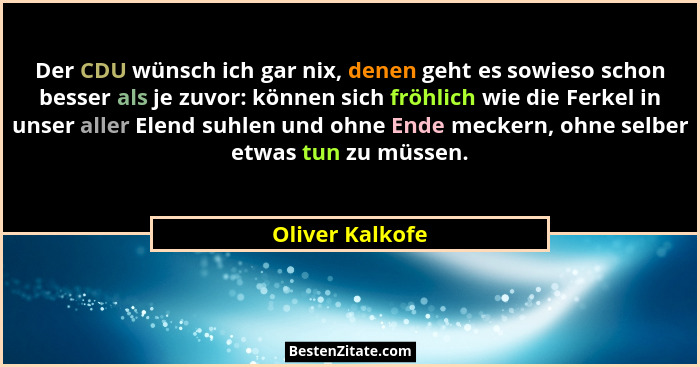 Der CDU wünsch ich gar nix, denen geht es sowieso schon besser als je zuvor: können sich fröhlich wie die Ferkel in unser aller Elend... - Oliver Kalkofe
