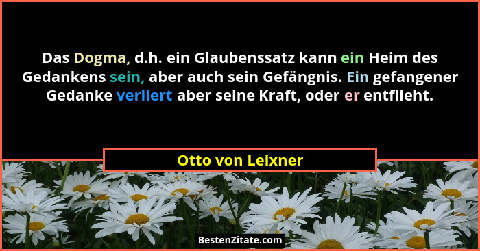Das Dogma, d.h. ein Glaubenssatz kann ein Heim des Gedankens sein, aber auch sein Gefängnis. Ein gefangener Gedanke verliert aber s... - Otto von Leixner
