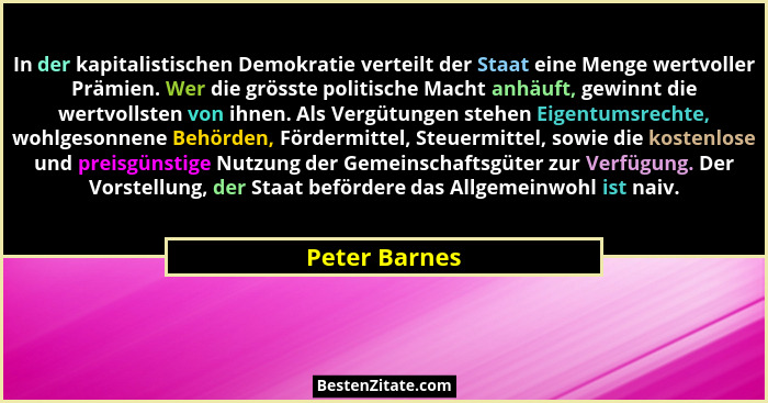 In der kapitalistischen Demokratie verteilt der Staat eine Menge wertvoller Prämien. Wer die grösste politische Macht anhäuft, gewinnt... - Peter Barnes