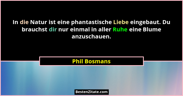 In die Natur ist eine phantastische Liebe eingebaut. Du brauchst dir nur einmal in aller Ruhe eine Blume anzuschauen.... - Phil Bosmans