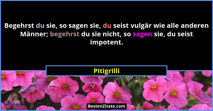 Begehrst du sie, so sagen sie, du seist vulgär wie alle anderen Männer; begehrst du sie nicht, so sagen sie, du seist impotent.... - Pitigrilli