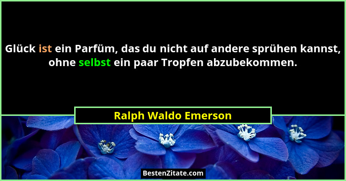 Glück ist ein Parfüm, das du nicht auf andere sprühen kannst, ohne selbst ein paar Tropfen abzubekommen.... - Ralph Waldo Emerson