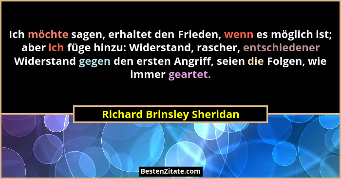 Ich möchte sagen, erhaltet den Frieden, wenn es möglich ist; aber ich füge hinzu: Widerstand, rascher, entschiedener Wider... - Richard Brinsley Sheridan