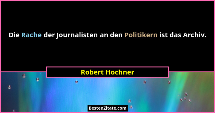 Die Rache der Journalisten an den Politikern ist das Archiv.... - Robert Hochner