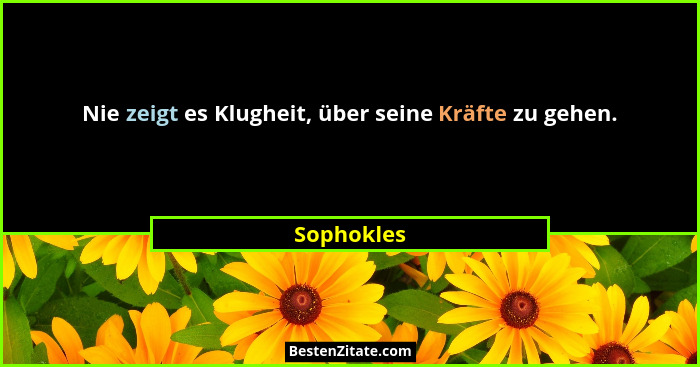 Nie zeigt es Klugheit, über seine Kräfte zu gehen.... - Sophokles