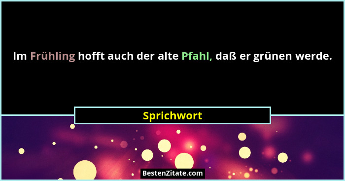 Im Frühling hofft auch der alte Pfahl, daß er grünen werde.... - Sprichwort