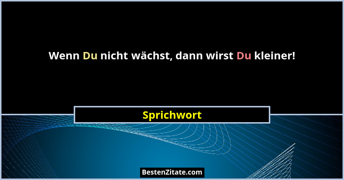 Wenn Du nicht wächst, dann wirst Du kleiner!... - Sprichwort