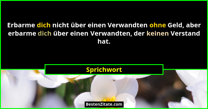 Erbarme dich nicht über einen Verwandten ohne Geld, aber erbarme dich über einen Verwandten, der keinen Verstand hat.... - Sprichwort