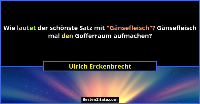 Wie lautet der schönste Satz mit "Gänsefleisch"? Gänsefleisch mal den Gofferraum aufmachen?... - Ulrich Erckenbrecht