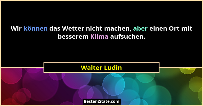 Wir können das Wetter nicht machen, aber einen Ort mit besserem Klima aufsuchen.... - Walter Ludin