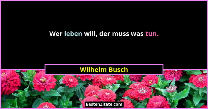 Wer leben will, der muss was tun.... - Wilhelm Busch
