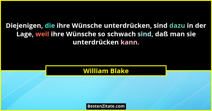 Diejenigen, die ihre Wünsche unterdrücken, sind dazu in der Lage, weil ihre Wünsche so schwach sind, daß man sie unterdrücken kann.... - William Blake