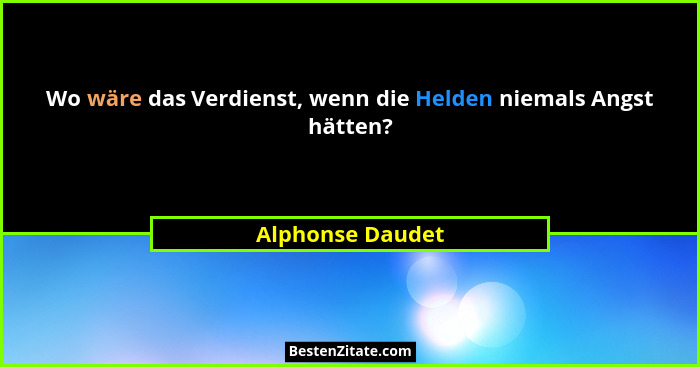 Wo wäre das Verdienst, wenn die Helden niemals Angst hätten?... - Alphonse Daudet