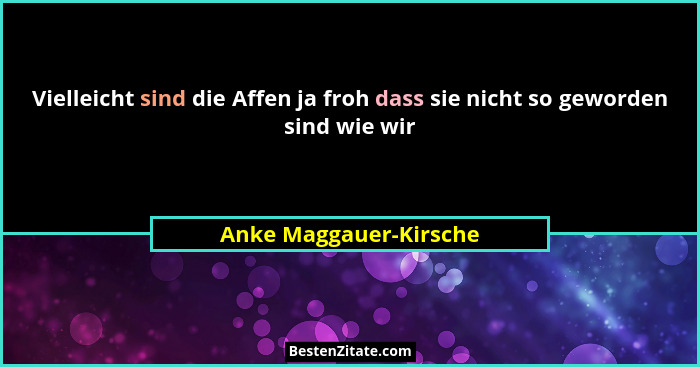 Vielleicht sind die Affen ja froh dass sie nicht so geworden sind wie wir... - Anke Maggauer-Kirsche