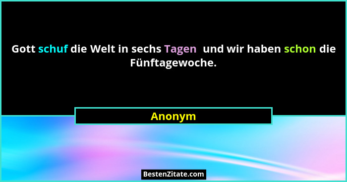 Gott schuf die Welt in sechs Tagen  und wir haben schon die Fünftagewoche.... - Anonym