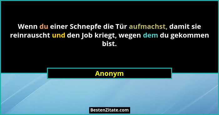 Wenn du einer Schnepfe die Tür aufmachst, damit sie reinrauscht und den Job kriegt, wegen dem du gekommen bist.... - Anonym