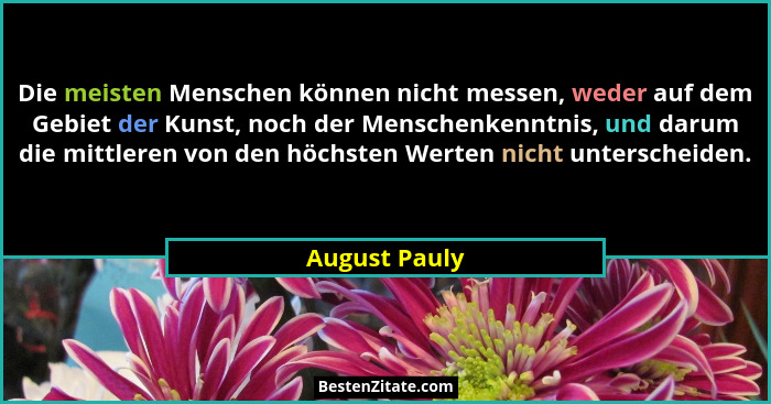 Die meisten Menschen können nicht messen, weder auf dem Gebiet der Kunst, noch der Menschenkenntnis, und darum die mittleren von den hö... - August Pauly