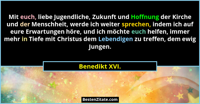 Mit euch, liebe Jugendliche, Zukunft und Hoffnung der Kirche und der Menschheit, werde ich weiter sprechen, indem ich auf eure Erwartu... - Benedikt XVI.