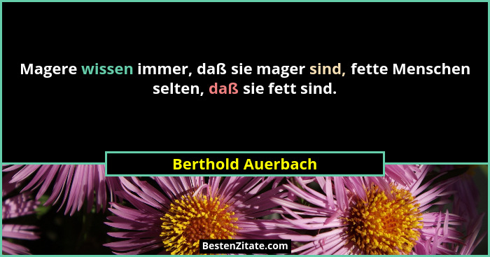 Magere wissen immer, daß sie mager sind, fette Menschen selten, daß sie fett sind.... - Berthold Auerbach