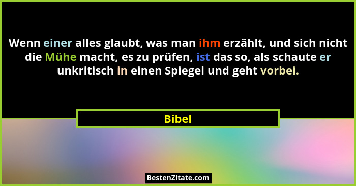 Wenn einer alles glaubt, was man ihm erzählt, und sich nicht die Mühe macht, es zu prüfen, ist das so, als schaute er unkritisch in einen Spie... - Bibel