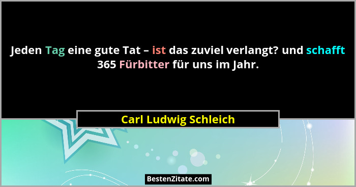 Jeden Tag eine gute Tat – ist das zuviel verlangt? und schafft 365 Fürbitter für uns im Jahr.... - Carl Ludwig Schleich