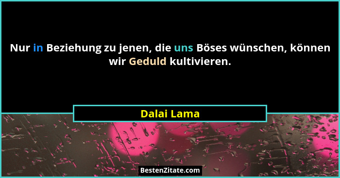 Nur in Beziehung zu jenen, die uns Böses wünschen, können wir Geduld kultivieren.... - Dalai Lama