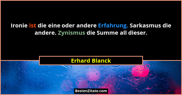 Ironie ist die eine oder andere Erfahrung. Sarkasmus die andere. Zynismus die Summe all dieser.... - Erhard Blanck