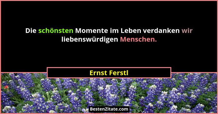 Die schönsten Momente im Leben verdanken wir liebenswürdigen Menschen.... - Ernst Ferstl