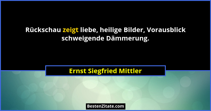 Rückschau zeigt liebe, heilige Bilder, Vorausblick schweigende Dämmerung.... - Ernst Siegfried Mittler