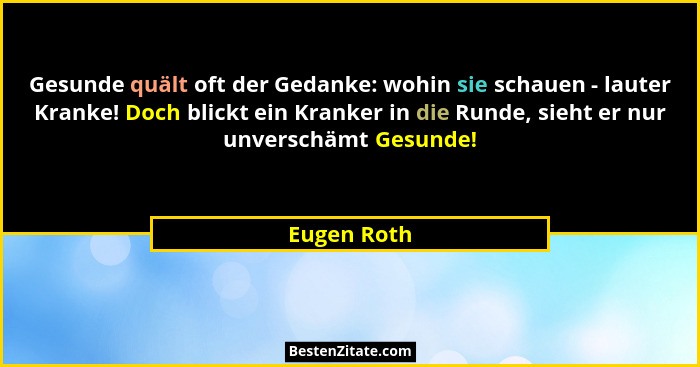 Gesunde quält oft der Gedanke: wohin sie schauen - lauter Kranke! Doch blickt ein Kranker in die Runde, sieht er nur unverschämt Gesunde!... - Eugen Roth