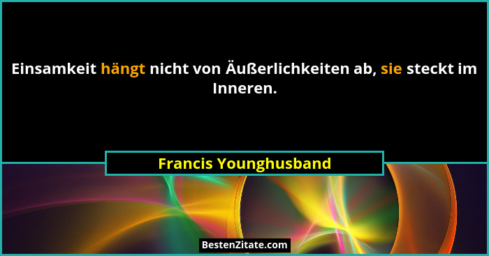 Einsamkeit hängt nicht von Äußerlichkeiten ab, sie steckt im Inneren.... - Francis Younghusband