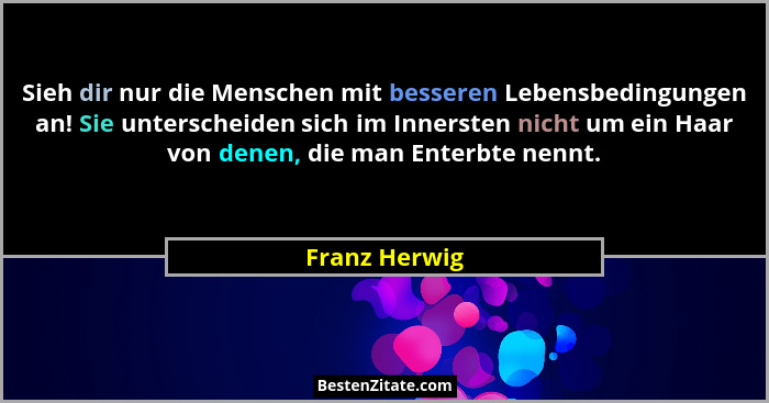 Sieh dir nur die Menschen mit besseren Lebensbedingungen an! Sie unterscheiden sich im Innersten nicht um ein Haar von denen, die man E... - Franz Herwig