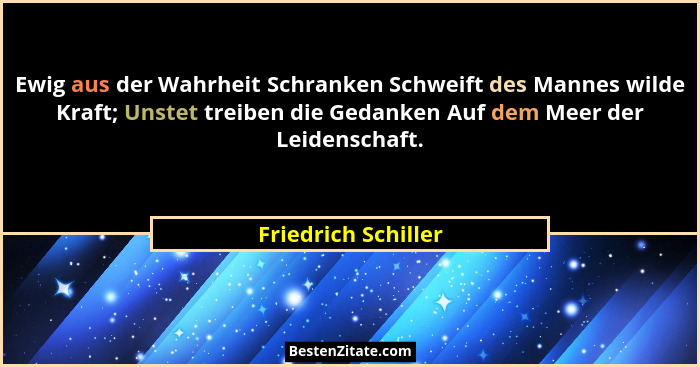 Ewig aus der Wahrheit Schranken Schweift des Mannes wilde Kraft; Unstet treiben die Gedanken Auf dem Meer der Leidenschaft.... - Friedrich Schiller