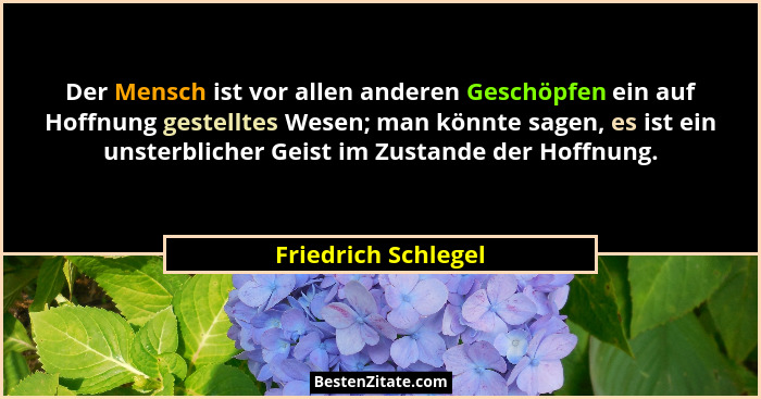 Der Mensch ist vor allen anderen Geschöpfen ein auf Hoffnung gestelltes Wesen; man könnte sagen, es ist ein unsterblicher Geist i... - Friedrich Schlegel