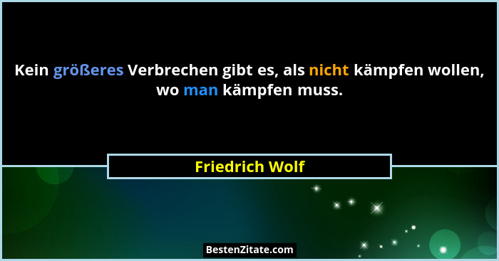 Kein größeres Verbrechen gibt es, als nicht kämpfen wollen, wo man kämpfen muss.... - Friedrich Wolf