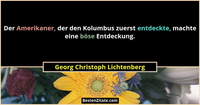 Der Amerikaner, der den Kolumbus zuerst entdeckte, machte eine böse Entdeckung.... - Georg Christoph Lichtenberg