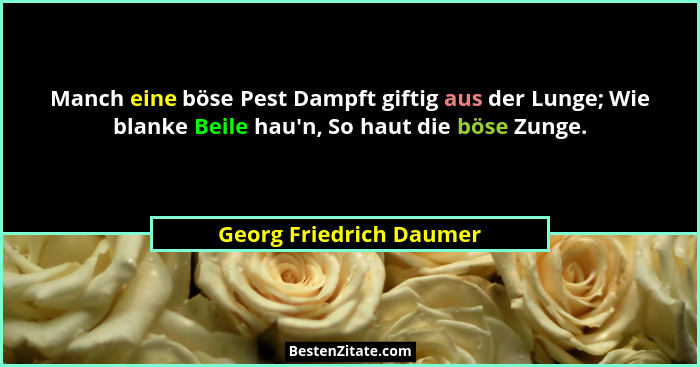 Manch eine böse Pest Dampft giftig aus der Lunge; Wie blanke Beile hau'n, So haut die böse Zunge.... - Georg Friedrich Daumer
