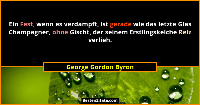 Ein Fest, wenn es verdampft, ist gerade wie das letzte Glas Champagner, ohne Gischt, der seinem Erstlingskelche Reiz verlieh.... - George Gordon Byron