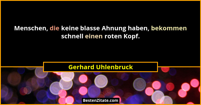 Menschen, die keine blasse Ahnung haben, bekommen schnell einen roten Kopf.... - Gerhard Uhlenbruck
