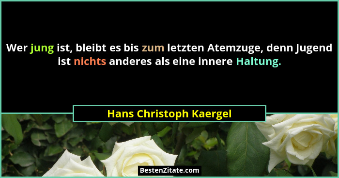 Wer jung ist, bleibt es bis zum letzten Atemzuge, denn Jugend ist nichts anderes als eine innere Haltung.... - Hans Christoph Kaergel