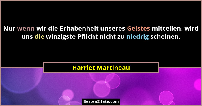 Nur wenn wir die Erhabenheit unseres Geistes mitteilen, wird uns die winzigste Pflicht nicht zu niedrig scheinen.... - Harriet Martineau