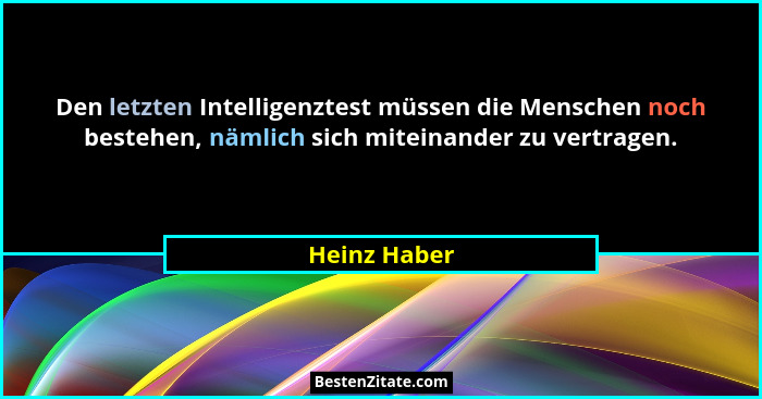Den letzten Intelligenztest müssen die Menschen noch bestehen, nämlich sich miteinander zu vertragen.... - Heinz Haber